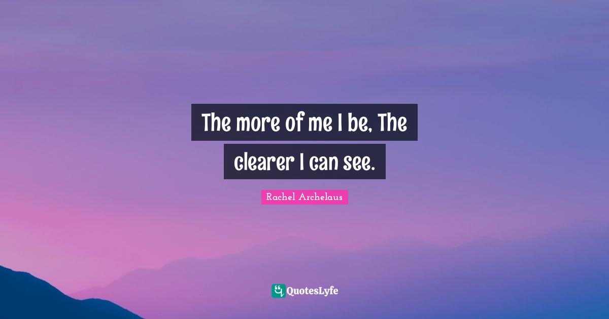 The more of me I be, The clearer I can see.