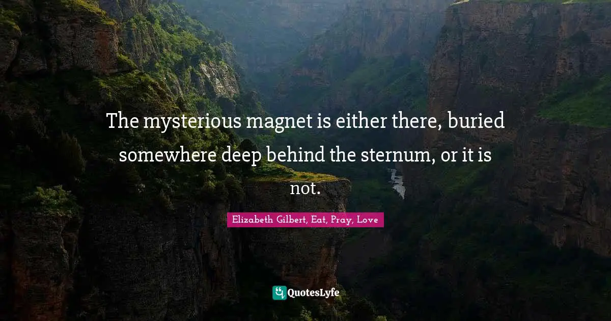 The mysterious magnet is either there, buried somewhere deep behind the sternum, or it is not.