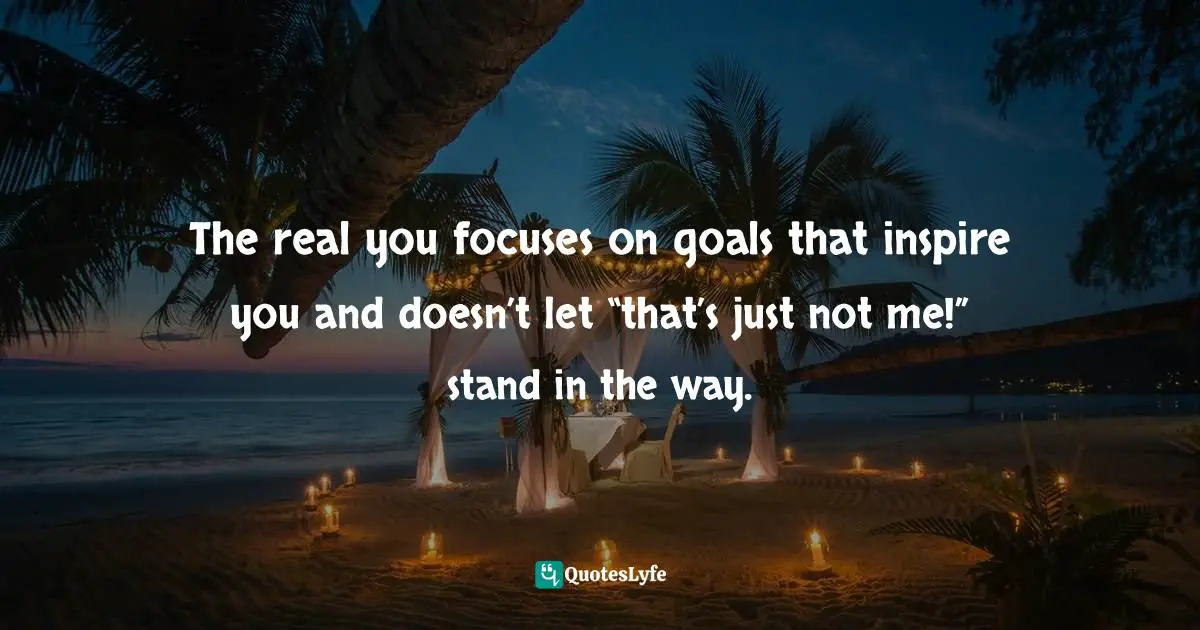 The real you focuses on goals that inspire you and doesn’t let “that’s just not me!” stand in the way.