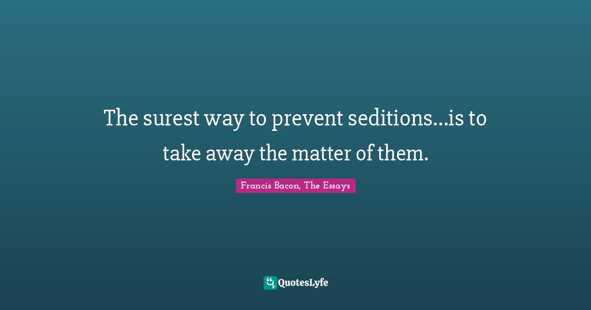 The surest way to prevent seditions...is to take away the matter of them.