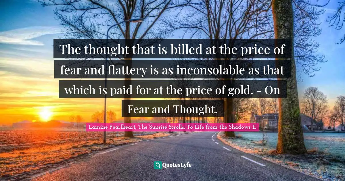 The thought that is billed at the price of fear and flattery is as inconsolable as that which is paid for at the price of gold. - On Fear and Thought.