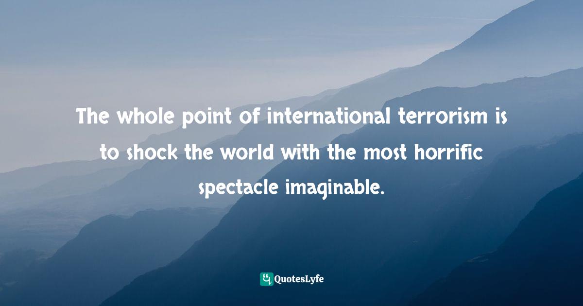 The whole point of international terrorism is to shock the world with the most horrific spectacle imaginable.