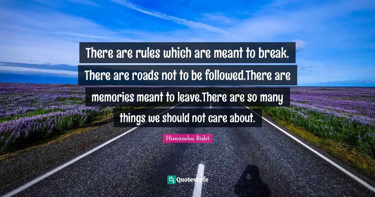 Rules Of Life Quotes: "There are rules which are meant to break. There are roads not to be followed.There are memories meant to leave.There are so many things we should not care about."