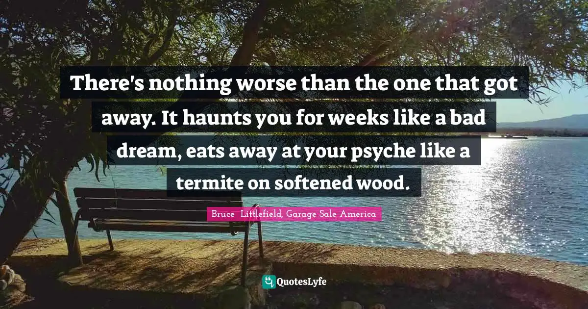 There's nothing worse than the one that got away. It haunts you for weeks like a bad dream, eats away at your psyche like a termite on softened wood.