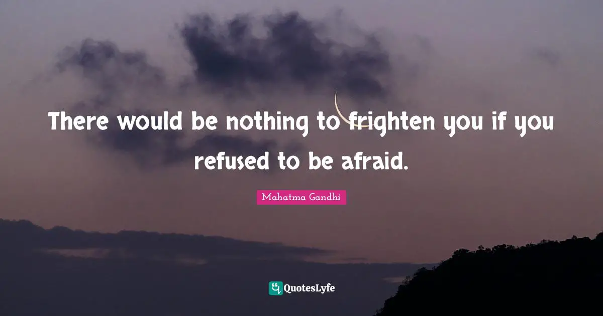 Gandhi Quotes: "There would be nothing to frighten you if you refused to be afraid."