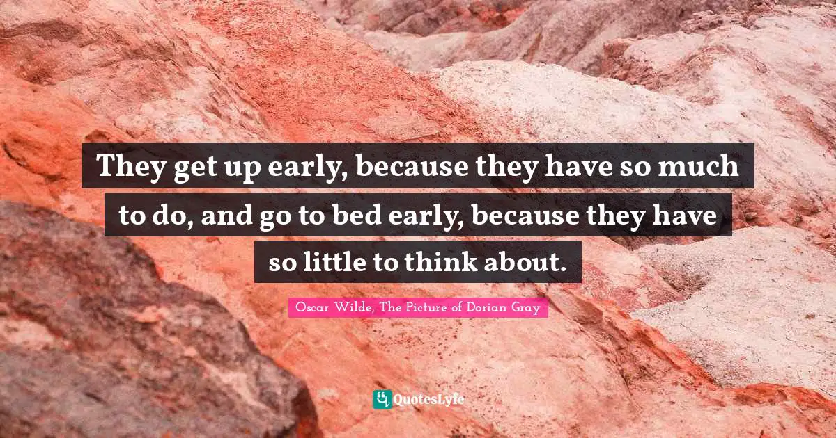 Oscar Wilde, The Picture Of Dorian Gray Quotes: "They get up early, because they have so much to do, and go to bed early, because they have so little to think about."