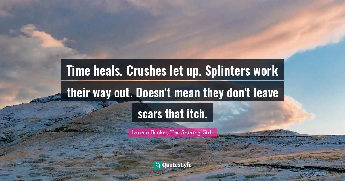 Lauren Beukes, The Shining Girls Quotes: Time heals. Crushes let up. Splinters work their way out. Doesn't mean they don't leave scars that itch.