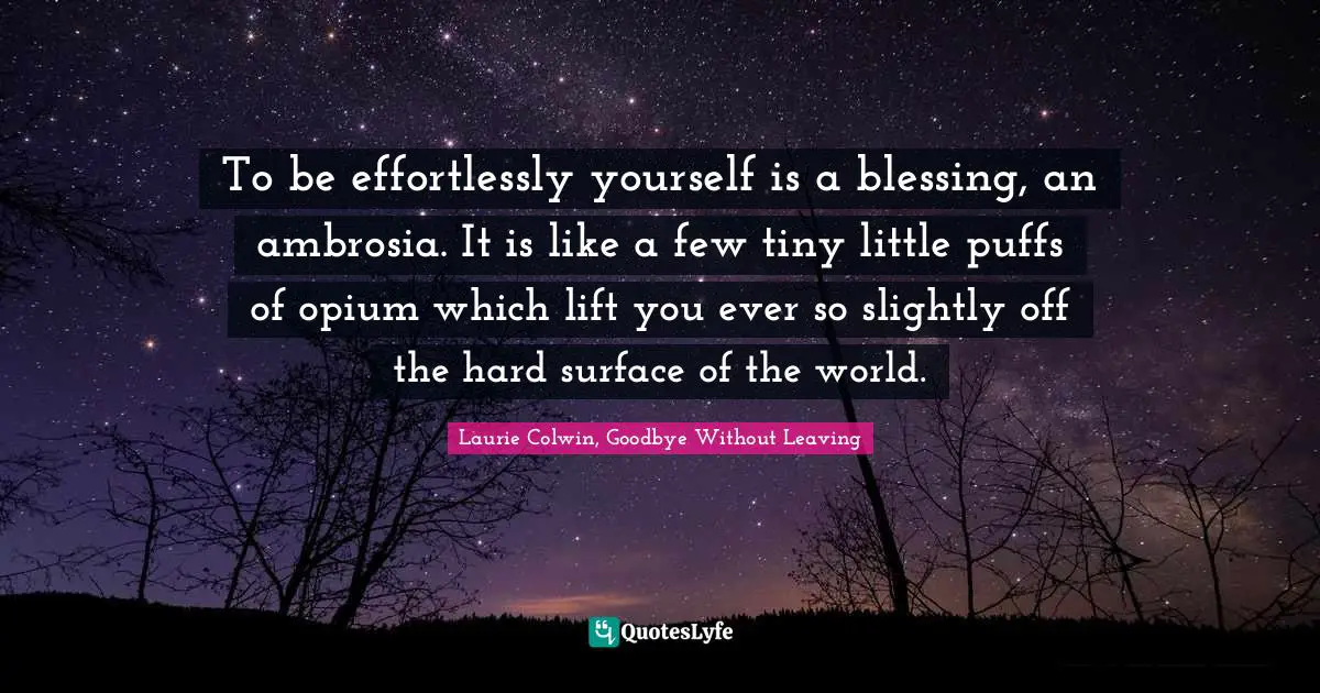 To be effortlessly yourself is a blessing, an ambrosia. It is like a few tiny little puffs of opium which lift you ever so slightly off the hard surface of the world.