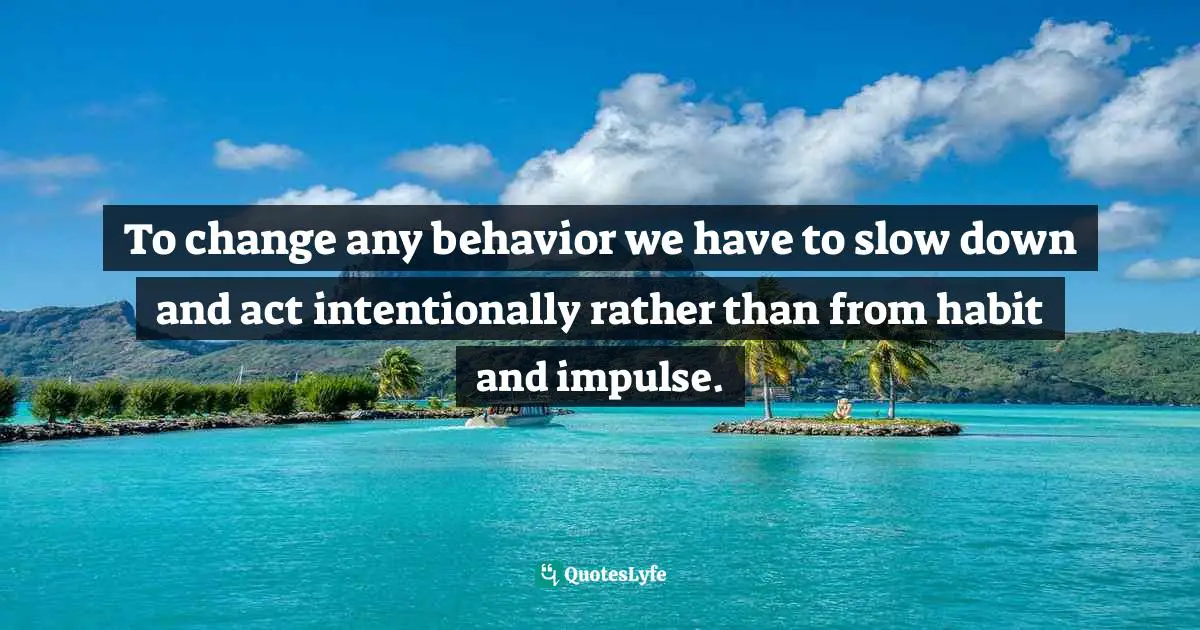 Henna Inam, Wired For Authenticity: Seven Practices To Inspire, Adapt, & Lead Quotes: "To change any behavior we have to slow down and act intentionally rather than from habit and impulse."