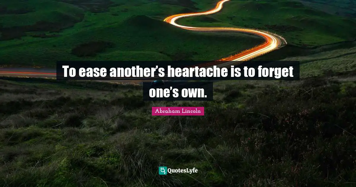 Volunteerism Quotes: "To ease another’s heartache is to forget one’s own."