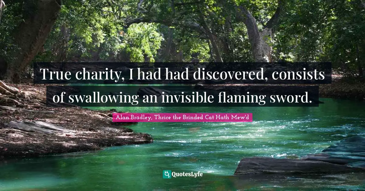True charity, I had had discovered, consists of swallowing an invisible flaming sword.