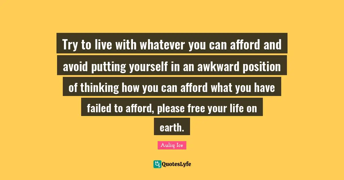 Hardships Quotes: "Try to live with whatever you can afford and avoid putting yourself in an awkward position of thinking how you can afford what you have failed to afford, please free your life on earth."