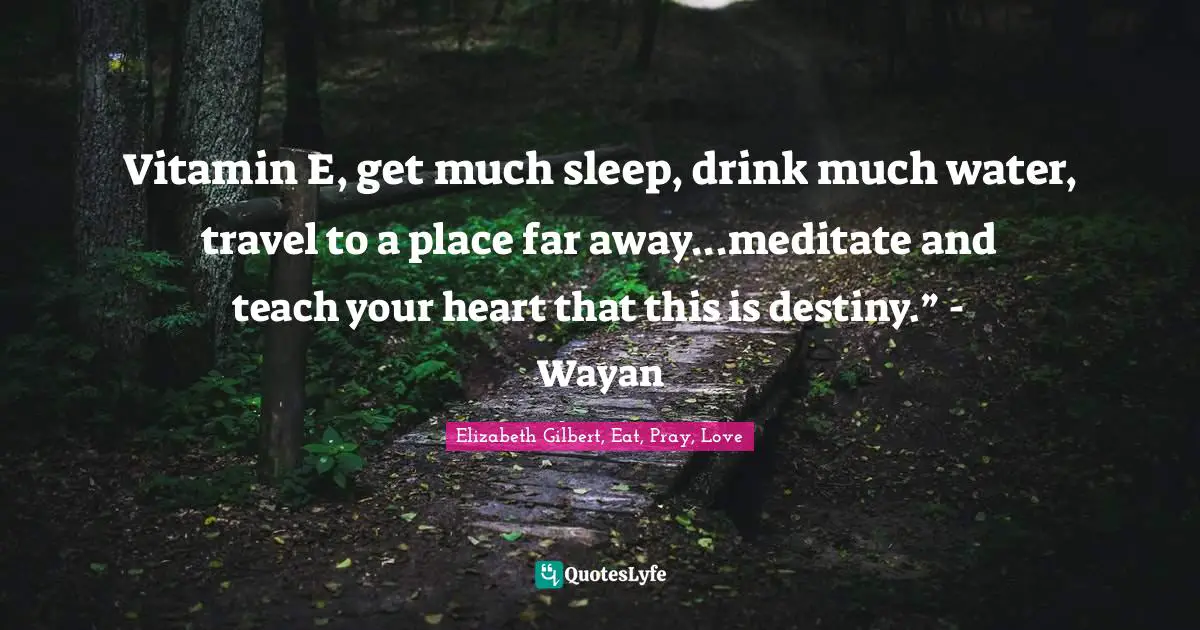 Vitamin E, get much sleep, drink much water, travel to a place far away...meditate and teach your heart that this is destiny.” - Wayan
