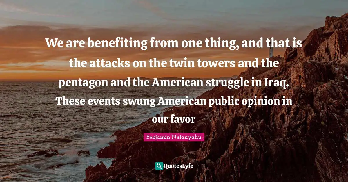 We are benefiting from one thing, and that is the attacks on the twin towers and the pentagon and the American struggle in Iraq. These events swung American public opinion in our favor