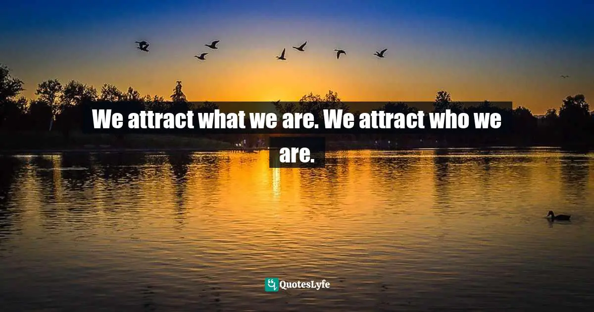 We attract what we are. We attract who we are.