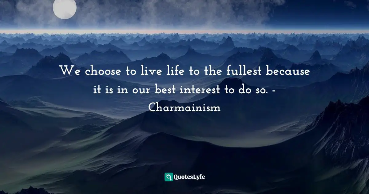 We choose to live life to the fullest because it is in our best interest to do so. - Charmainism