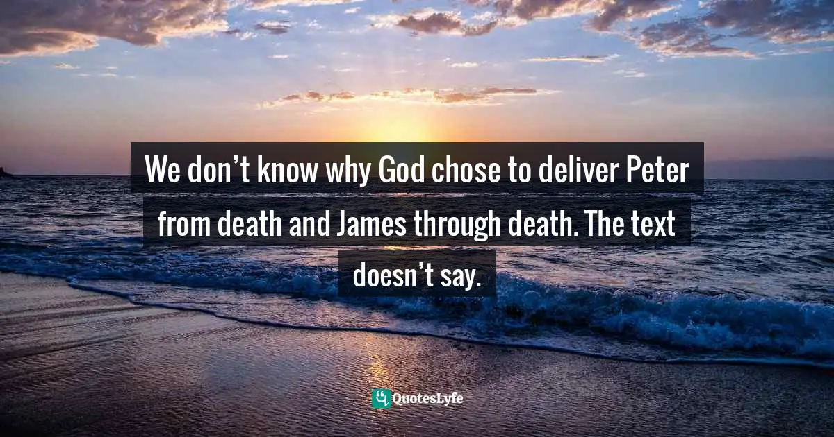 We don’t know why God chose to deliver Peter from death and James through death. The text doesn’t say.