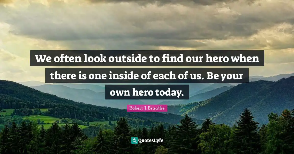 We often look outside to find our hero when there is one inside of each of us. Be your own hero today.