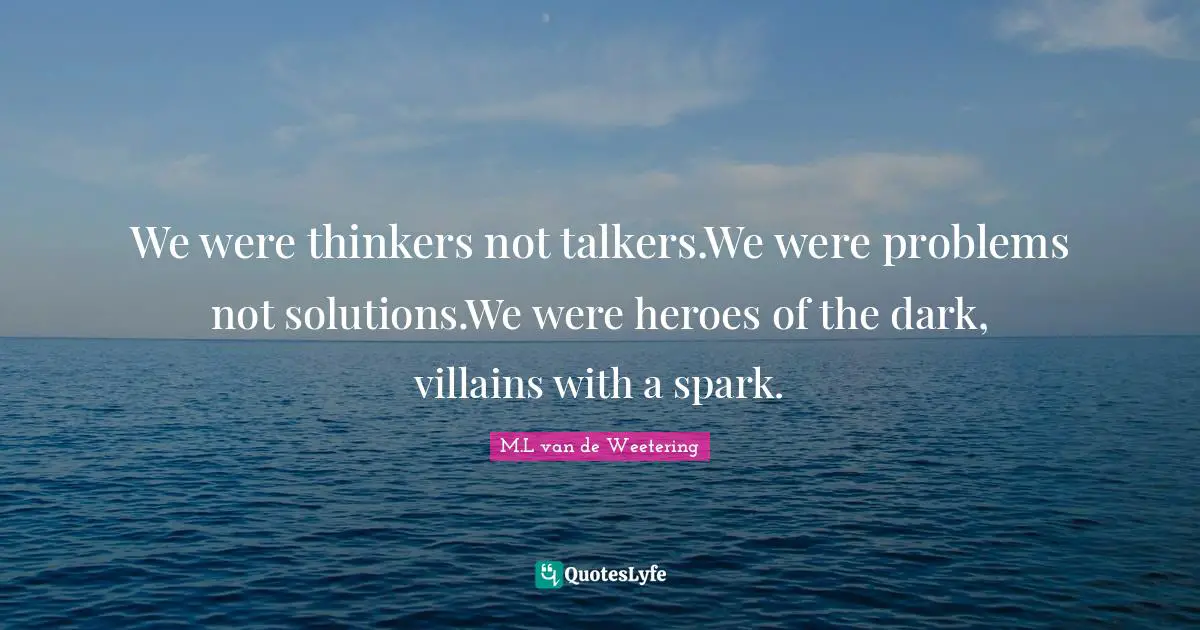 We were thinkers not talkers.We were problems not solutions.We were heroes of the dark, villains with a spark.