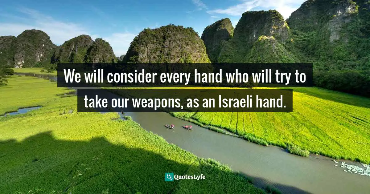 We will consider every hand who will try to take our weapons, as an Israeli hand.