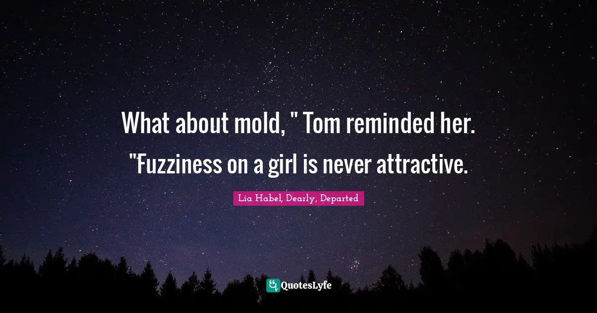 What about mold, " Tom reminded her. "Fuzziness on a girl is never attractive.