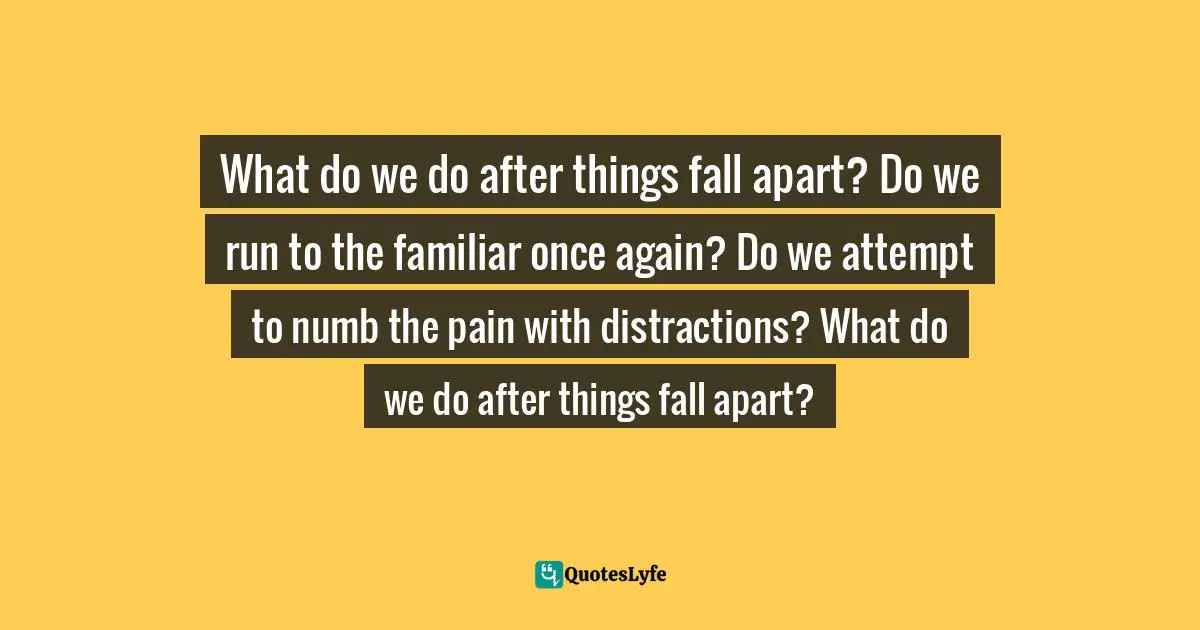 Benyf, 11.11.11 After So Many Years Of Tears: Letters To My Distant Soul-Mate Quotes: "What do we do after things fall apart? Do we run to the familiar once again? Do we attempt to numb the pain with distractions? What do we do after things fall apart?"