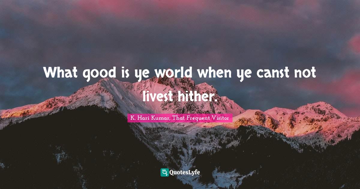 What good is ye world when ye canst not livest hither.