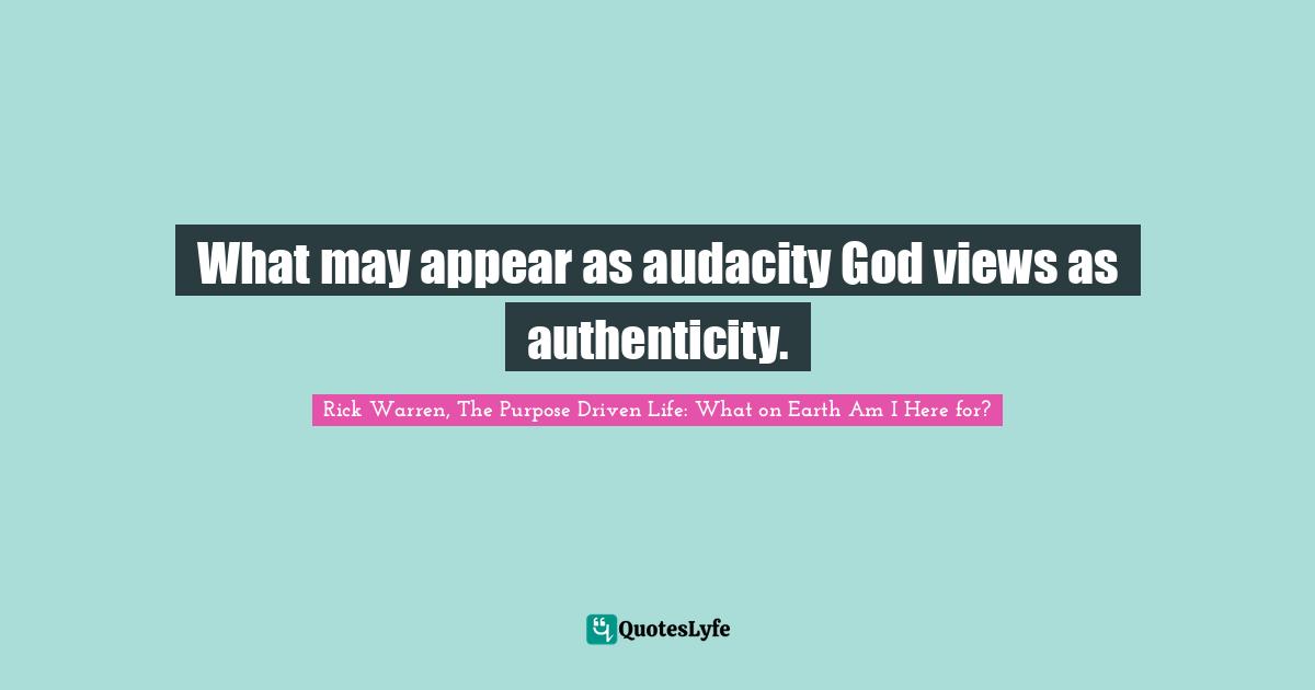 Rick Warren, The Purpose Driven Life: What On Earth Am I Here For? Quotes: "What may appear as audacity God views as authenticity."