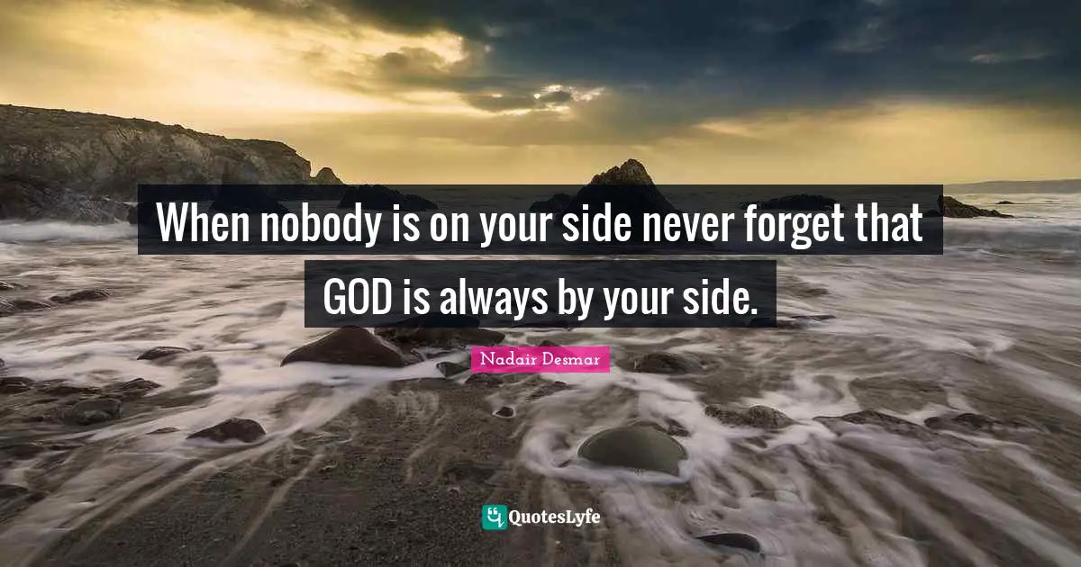 When nobody is on your side never forget that GOD is always by your side.