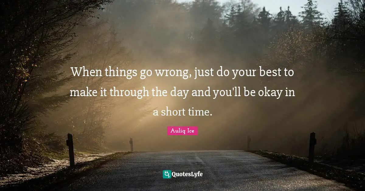 When things go wrong, just do your best to make it through the day and you'll be okay in a short time.