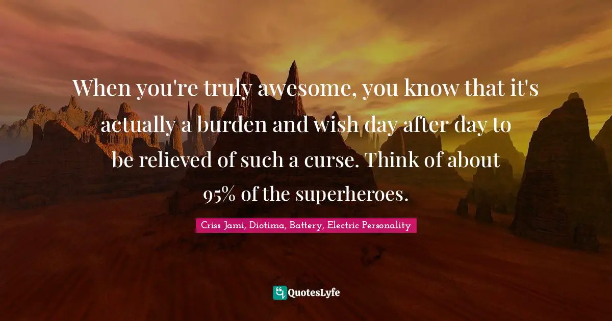 When you're truly awesome, you know that it's actually a burden and wish day after day to be relieved of such a curse. Think of about 95% of the superheroes.