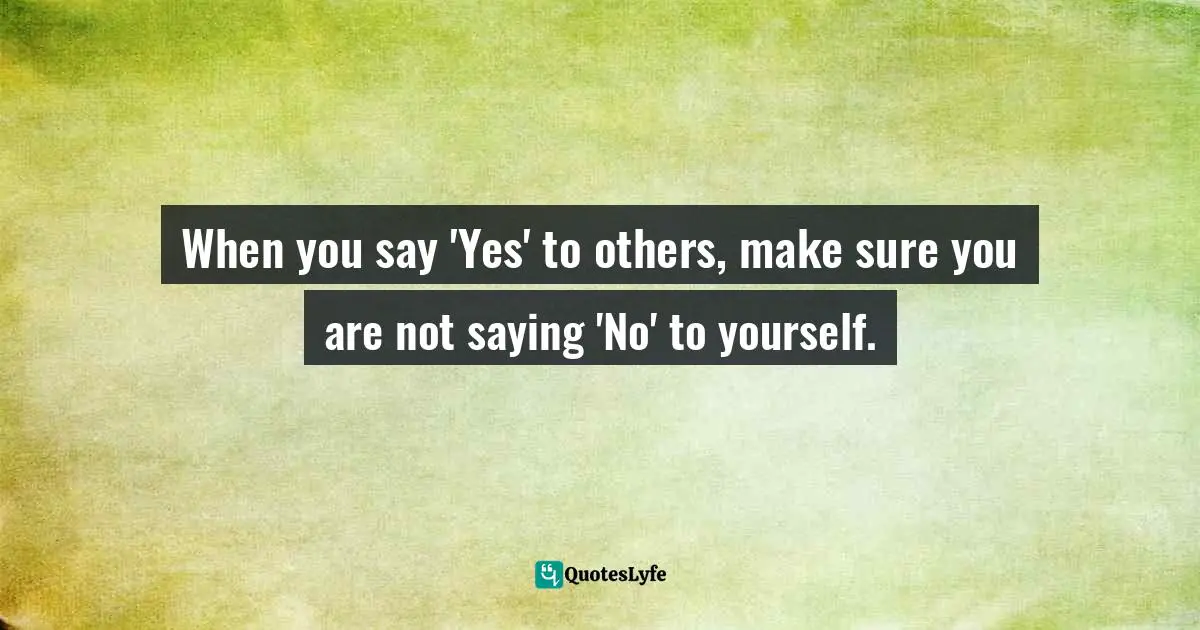 When you say 'Yes' to others, make sure you are not saying 'No' to yourself.