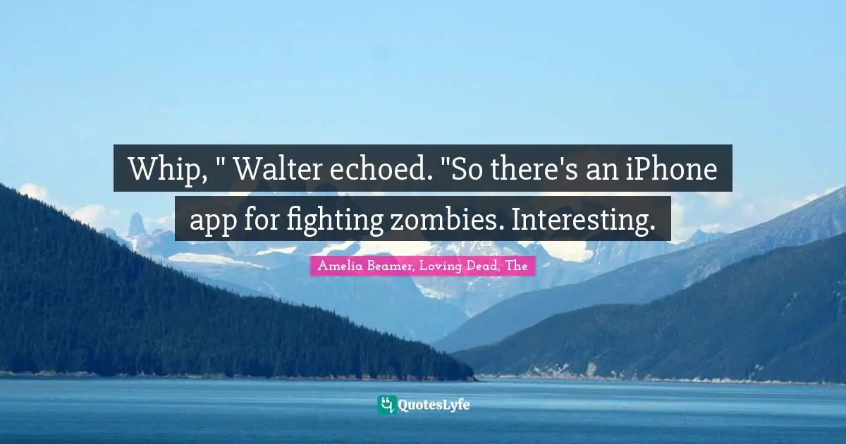 Whip, " Walter echoed. "So there's an iPhone app for fighting zombies. Interesting.