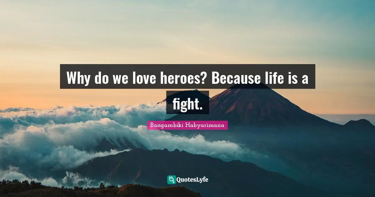 Why do we love heroes? Because life is a fight.