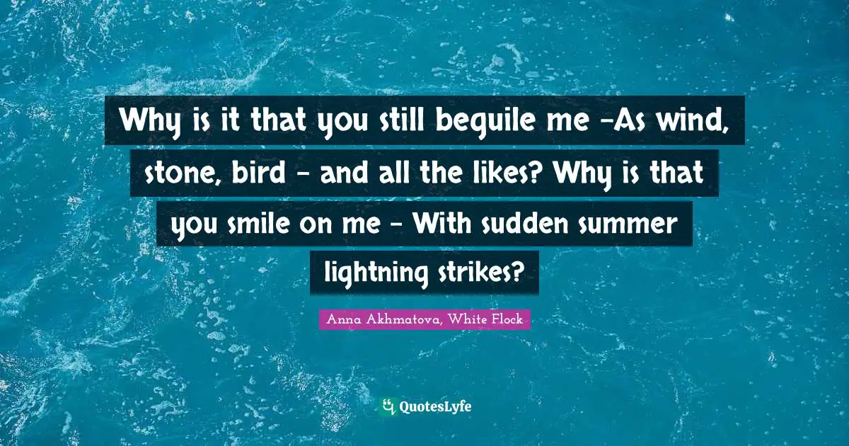 Why is it that you still beguile me –As wind, stone, bird – and all the likes? Why is that you smile on me – With sudden summer lightning strikes?