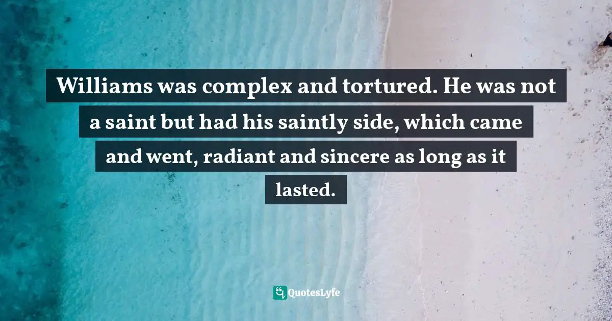 Charles   Williams Quotes: "Williams was complex and tortured. He was not a saint but had his saintly side, which came and went, radiant and sincere as long as it lasted."