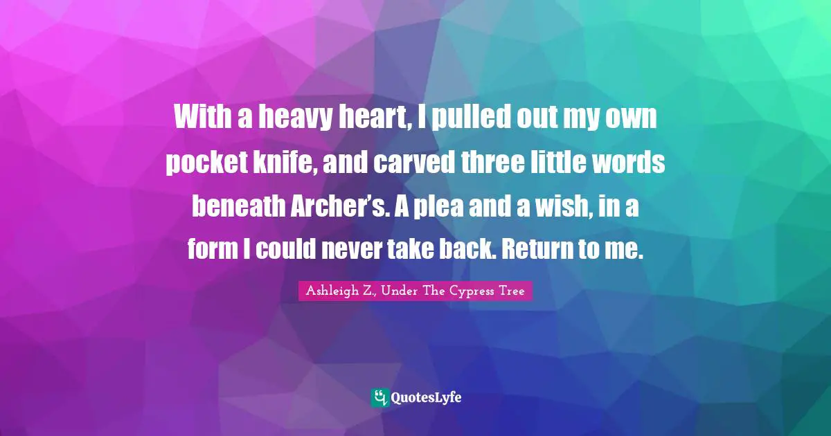 Fated Quotes: "With a heavy heart, I pulled out my own pocket knife, and carved three little words beneath Archer’s. A plea and a wish, in a form I could never take back. Return to me."