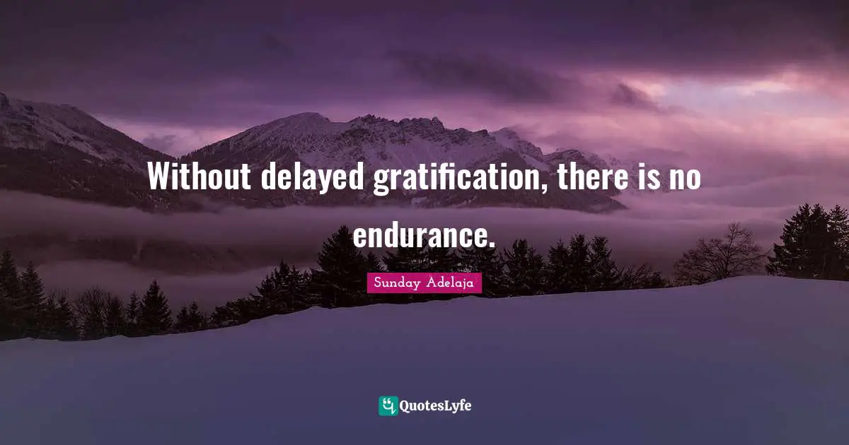 Without delayed gratification, there is no endurance.