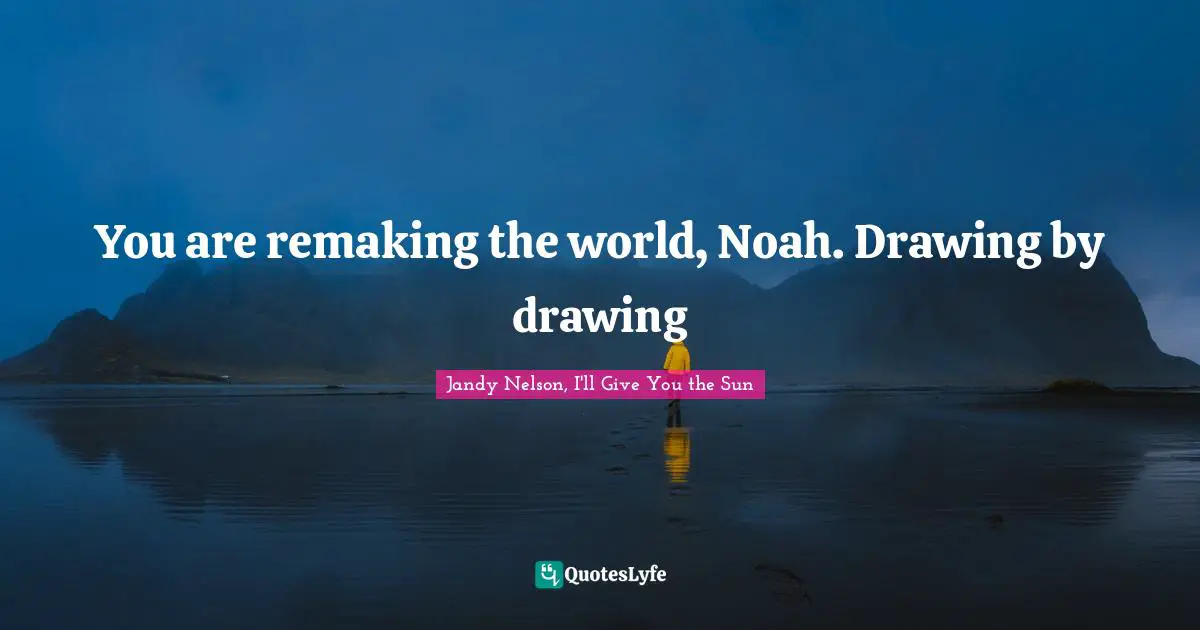 Jandy Nelson, I'll Give You The Sun Quotes: "You are remaking the world, Noah. Drawing by drawing"