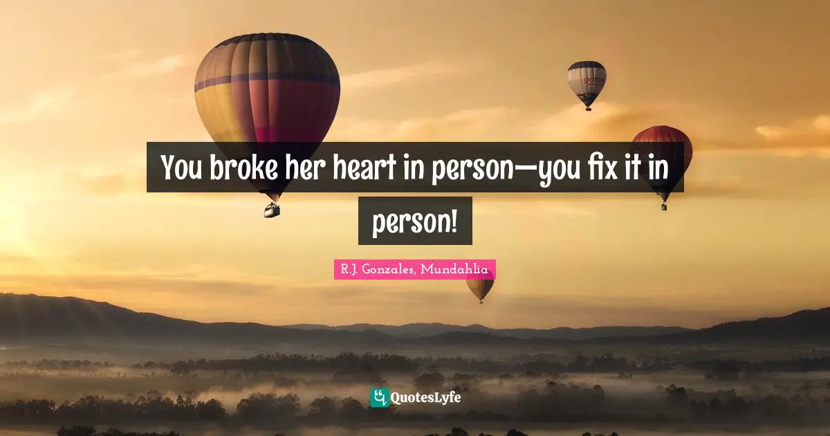 You broke her heart in person—you fix it in person!