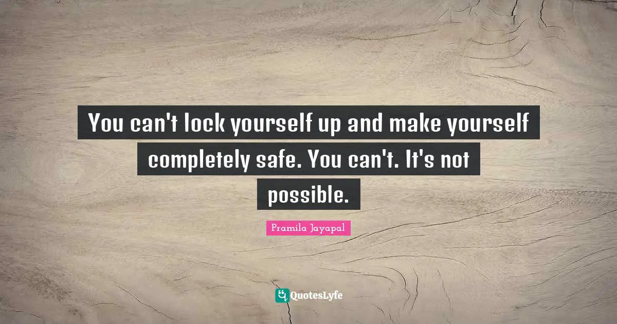 You can't lock yourself up and make yourself completely safe. You can't. It's not possible.