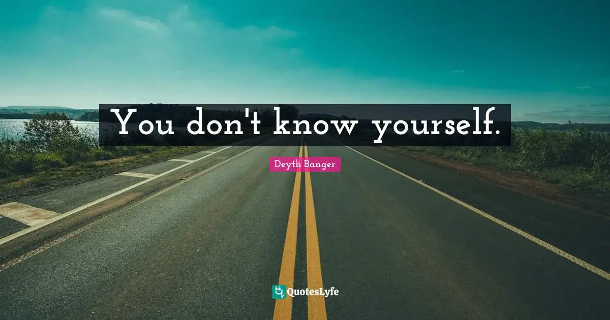 You don't know yourself.