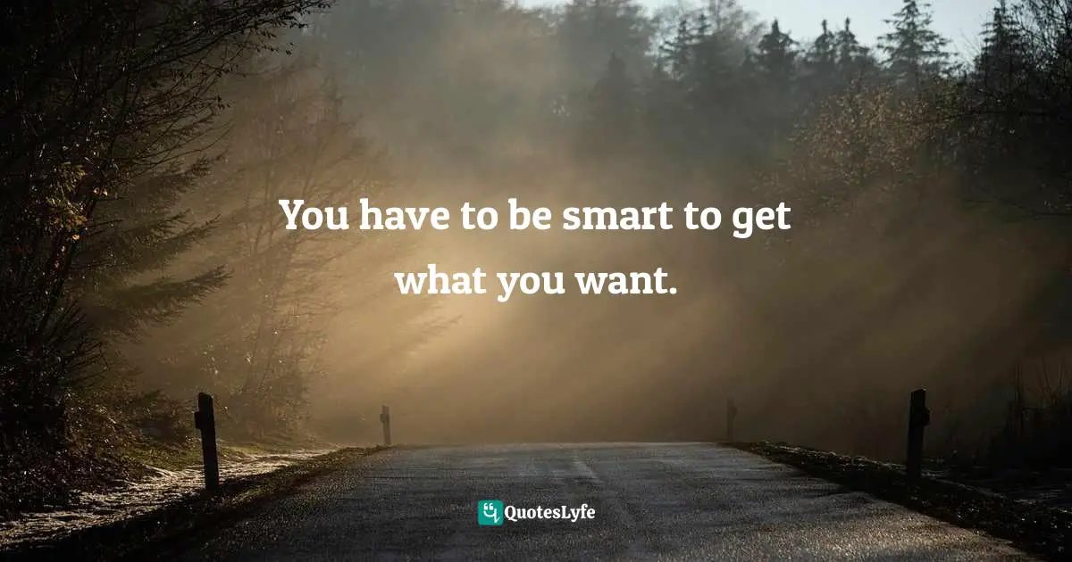 You have to be smart to get what you want.