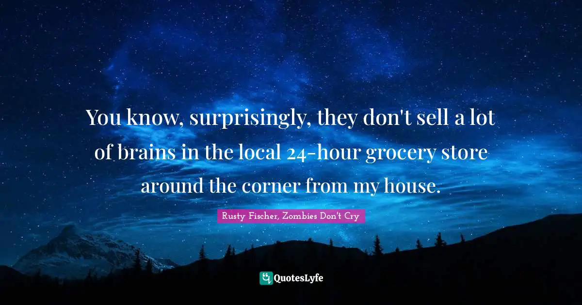 You know, surprisingly, they don't sell a lot of brains in the local 24-hour grocery store around the corner from my house.