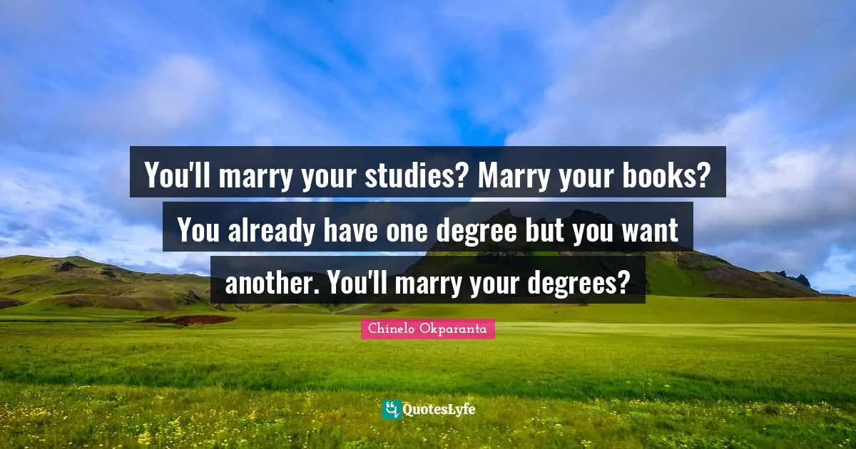 Traditional Values Quotes: "You'll marry your studies? Marry your books? You already have one degree but you want another. You'll marry your degrees?"