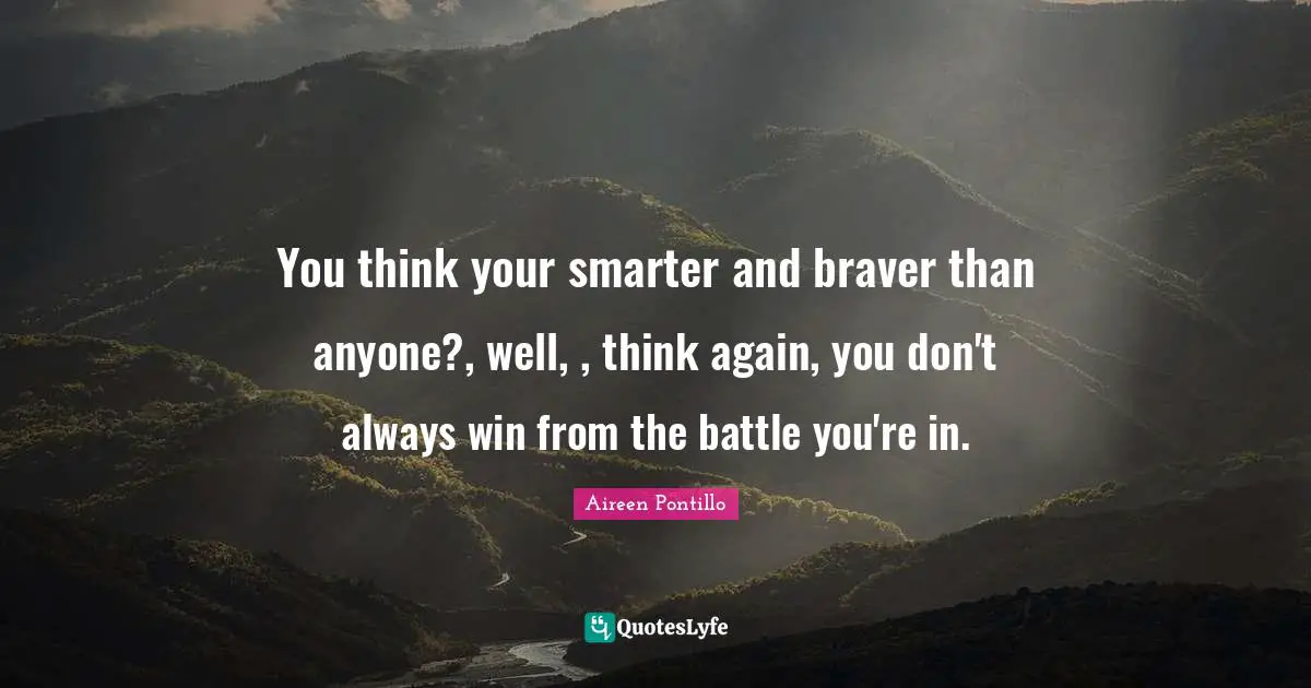 You think your smarter and braver than anyone?, well, , think again, you don't always win from the battle you're in.