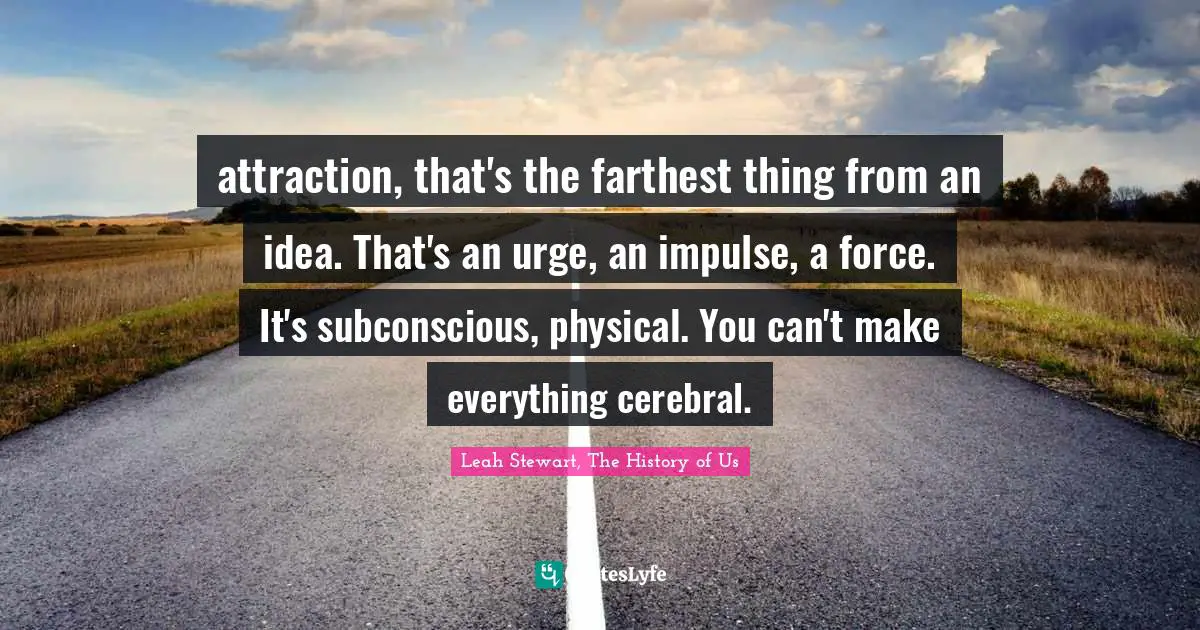 Cerebral Quotes: "attraction, that's the farthest thing from an idea. That's an urge, an impulse, a force. It's subconscious, physical. You can't make everything cerebral."