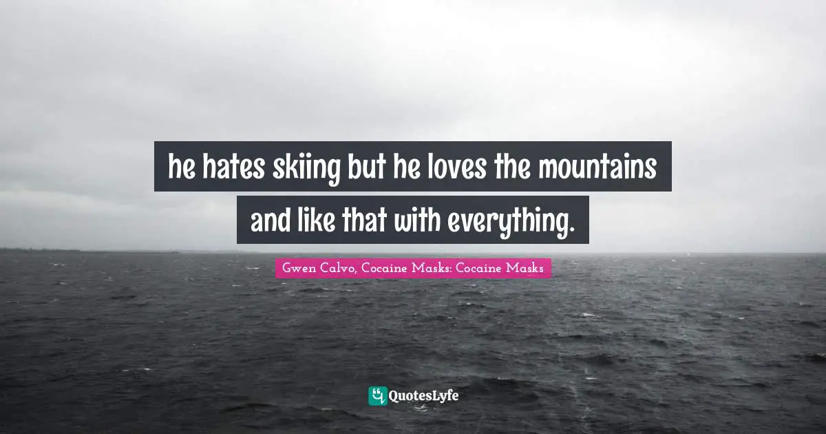 he hates skiing but he loves the mountains and like that with everything.