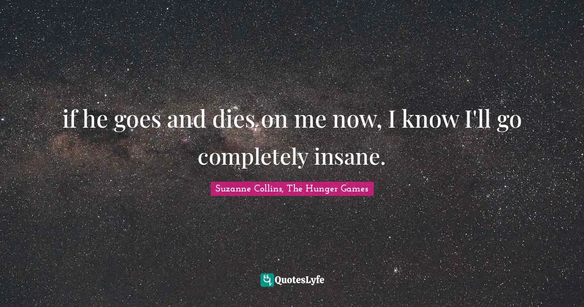 Suzanne Collins, The Hunger Games Quotes: "if he goes and dies on me now, I know I'll go completely insane."