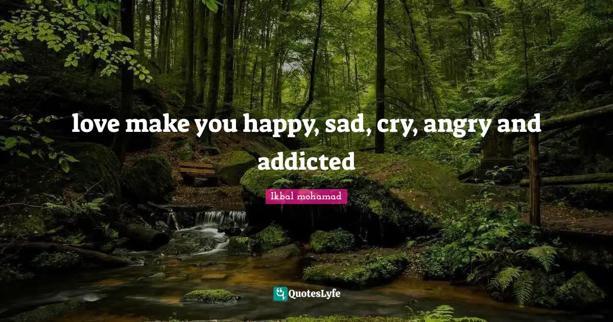 love make you happy, sad, cry, angry and addicted